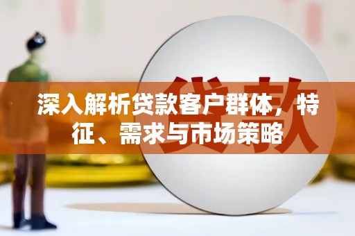 衢山深入解析贷款客户群体，特征、需求与市场策略