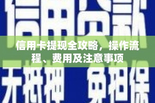 衢山信用卡提现全攻略，操作流程、费用及注意事项