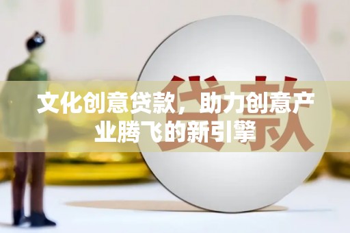 衢山文化创意贷款，助力创意产业腾飞的新引擎