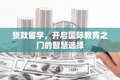 衢山贷款留学，开启国际教育之门的智慧选择