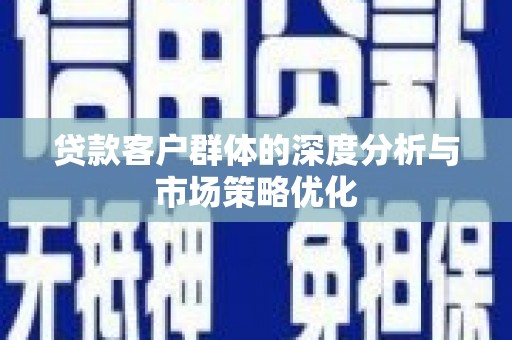 衢山贷款客户群体的深度分析与市场策略优化
