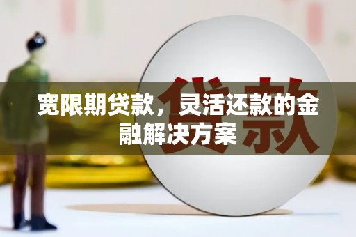 衢山宽限期贷款，灵活还款的金融解决方案
