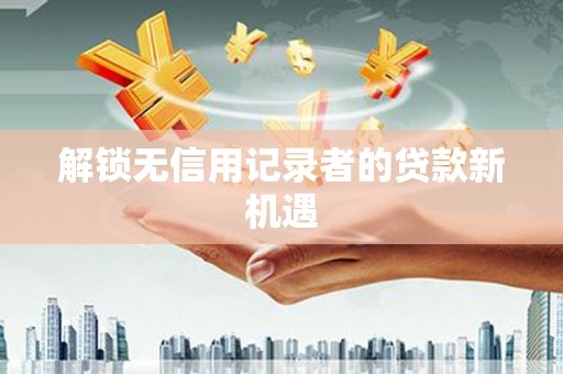衢山解锁无信用记录者的贷款新机遇