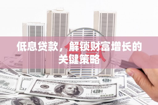 衢山低息贷款，解锁财富增长的关键策略