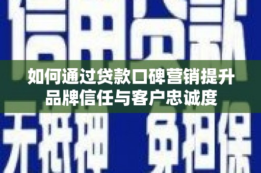 衢山如何通过贷款口碑营销提升品牌信任与客户忠诚度