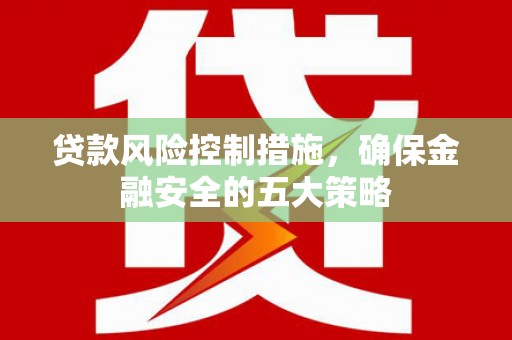 衢山贷款风险控制措施，确保金融安全的五大策略