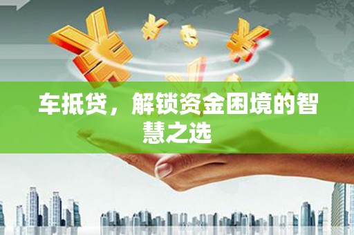 衢山车抵贷，解锁资金困境的智慧之选