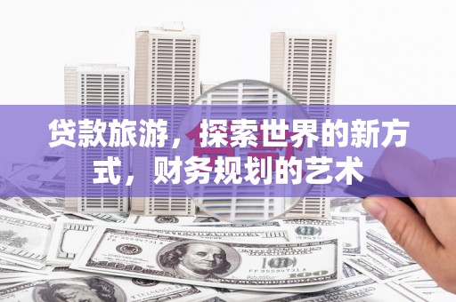 衢山贷款旅游，探索世界的新方式，财务规划的艺术