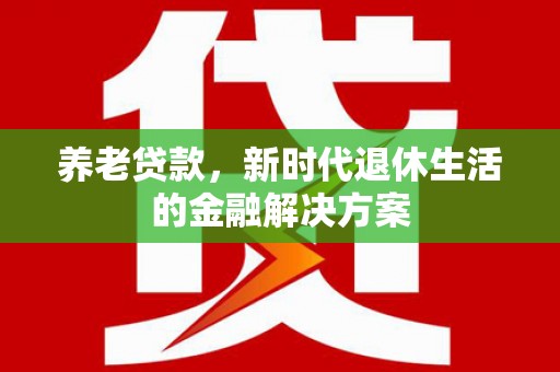 衢山养老贷款，新时代退休生活的金融解决方案