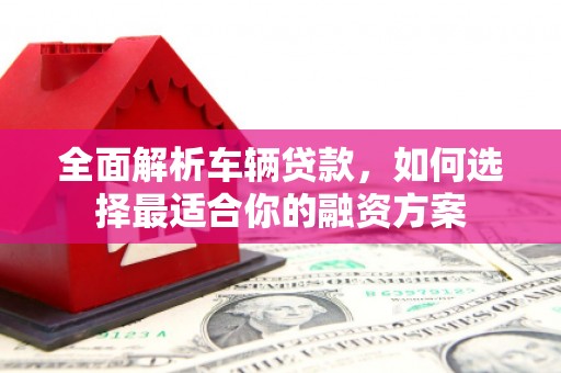 衢山全面解析车辆贷款，如何选择最适合你的融资方案