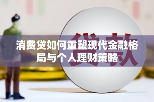 衢山消费贷如何重塑现代金融格局与个人理财策略
