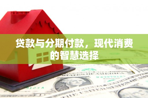 衢山贷款与分期付款，现代消费的智慧选择