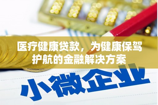 衢山医疗健康贷款，为健康保驾护航的金融解决方案