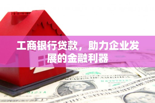 衢山工商银行贷款，助力企业发展的金融利器