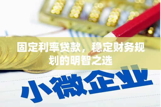 衢山固定利率贷款，稳定财务规划的明智之选