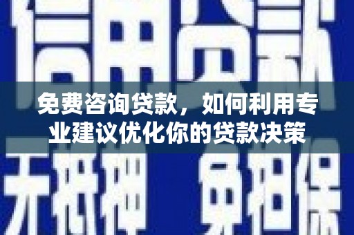 衢山免费咨询贷款，如何利用专业建议优化你的贷款决策