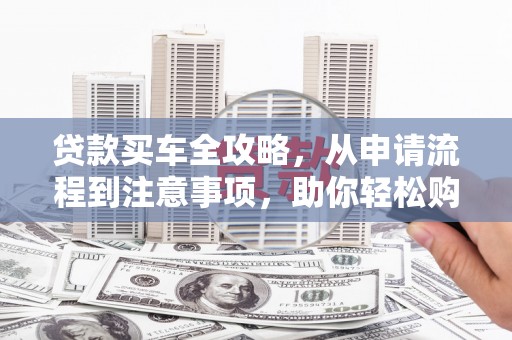 衢山贷款买车全攻略，从申请流程到注意事项，助你轻松购车