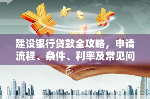 衢山建设银行贷款全攻略，申请流程、条件、利率及常见问题解答
